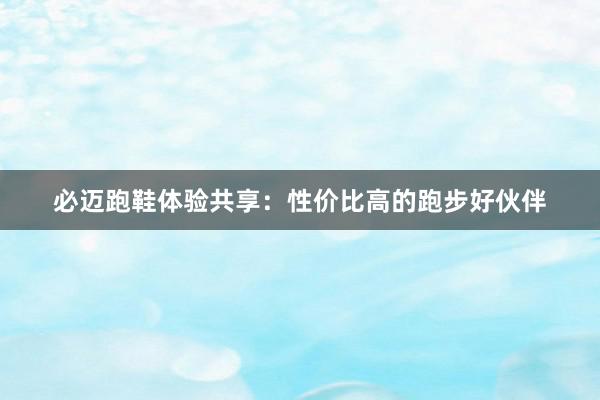 必迈跑鞋体验共享：性价比高的跑步好伙伴